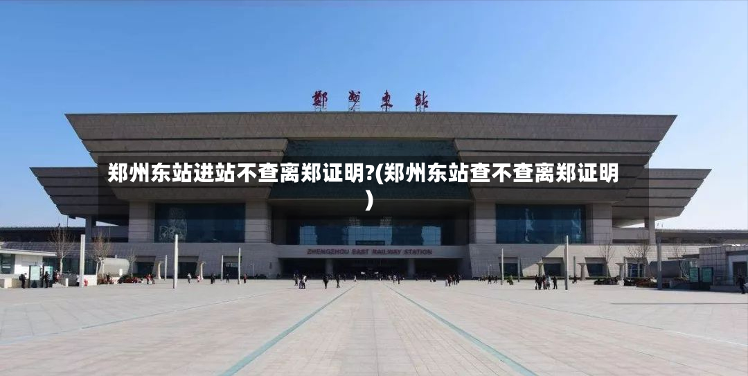 郑州东站进站不查离郑证明?(郑州东站查不查离郑证明)