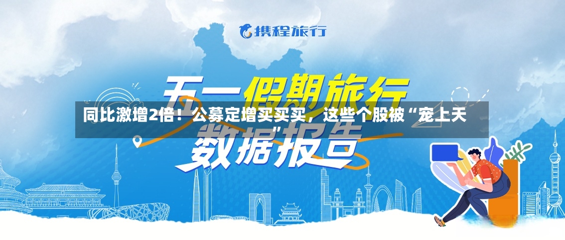 同比激增2倍！公募定增买买买，这些个股被“宠上天	”-第2张图片