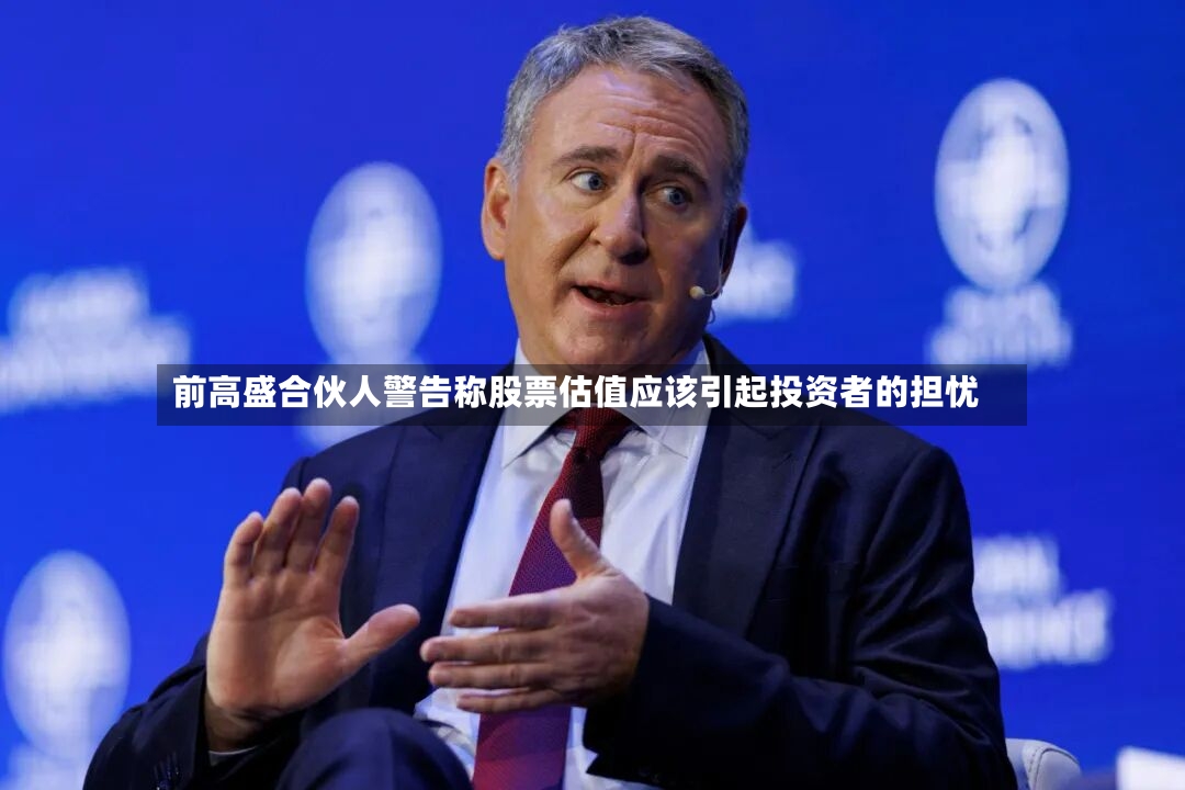 前高盛合伙人警告称股票估值应该引起投资者的担忧