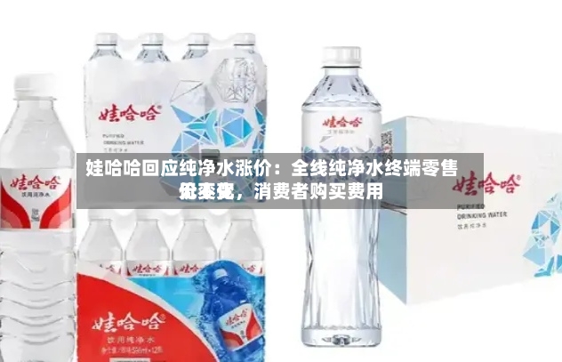 娃哈哈回应纯净水涨价：全线纯净水终端零售价不变，消费者购买费用无变化