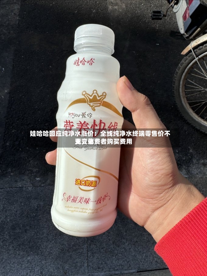 娃哈哈回应纯净水涨价：全线纯净水终端零售价不变，消费者购买费用无变化-第2张图片