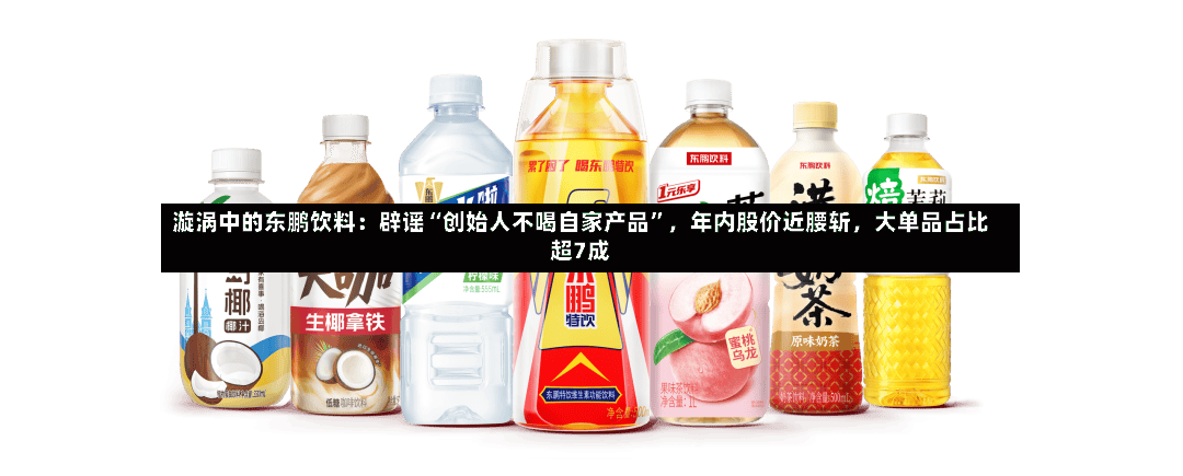 漩涡中的东鹏饮料：辟谣“创始人不喝自家产品”，年内股价近腰斩	，大单品占比超7成-第2张图片