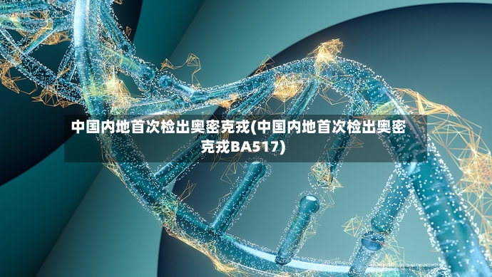 中国内地首次检出奥密克戎(中国内地首次检出奥密克戎BA517)