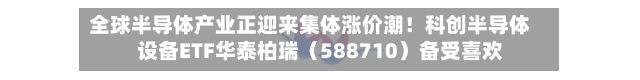 全球半导体产业正迎来集体涨价潮！科创半导体设备ETF华泰柏瑞（588710）备受喜欢