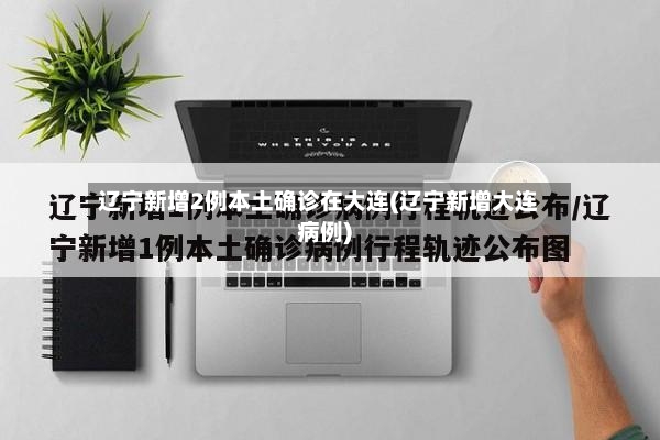 辽宁新增2例本土确诊在大连(辽宁新增大连病例)-第2张图片