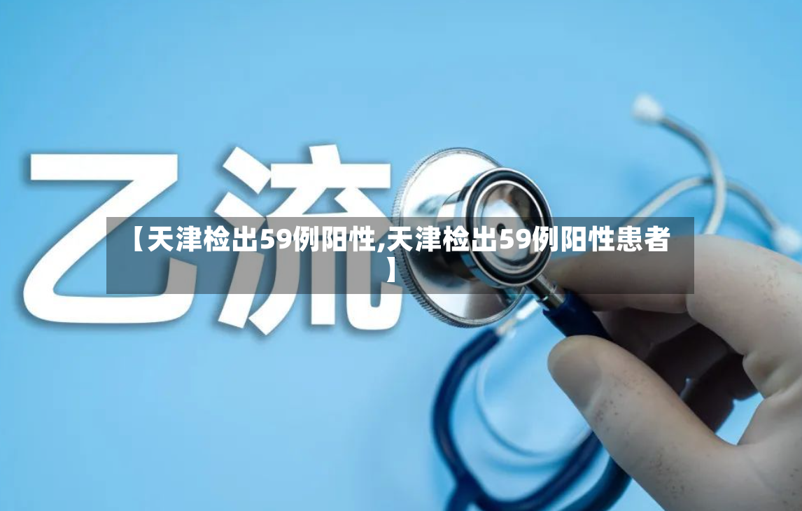 【天津检出59例阳性,天津检出59例阳性患者】-第2张图片