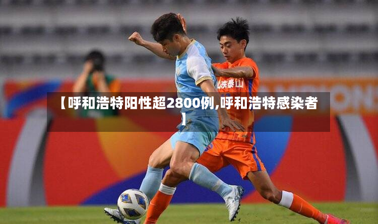 【呼和浩特阳性超2800例,呼和浩特感染者】