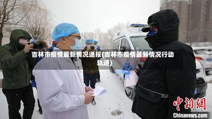 吉林市疫情最新情况通报(吉林市疫情最新情况行动轨迹)-第2张图片
