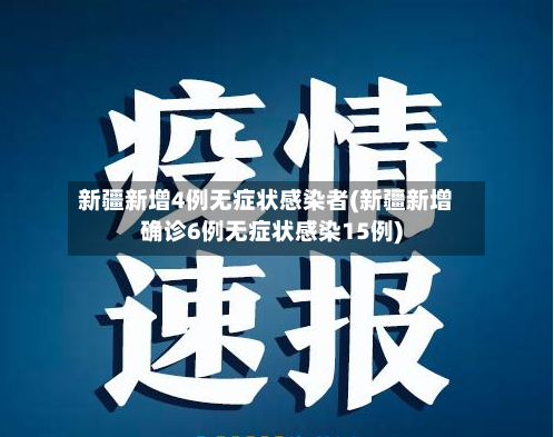 新疆新增4例无症状感染者(新疆新增确诊6例无症状感染15例)