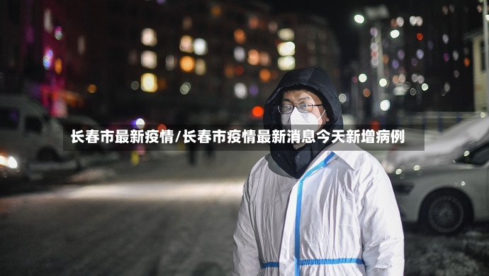 长春市最新疫情/长春市疫情最新消息今天新增病例-第3张图片