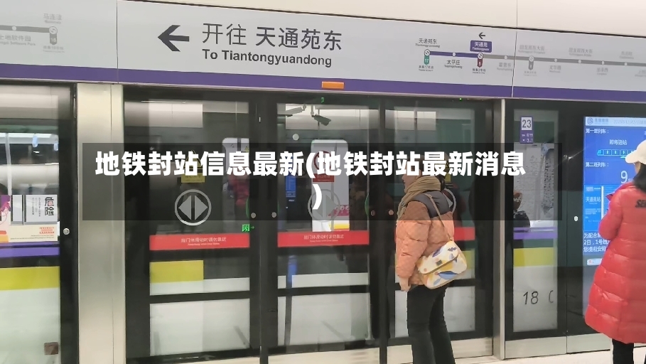 地铁封站信息最新(地铁封站最新消息)