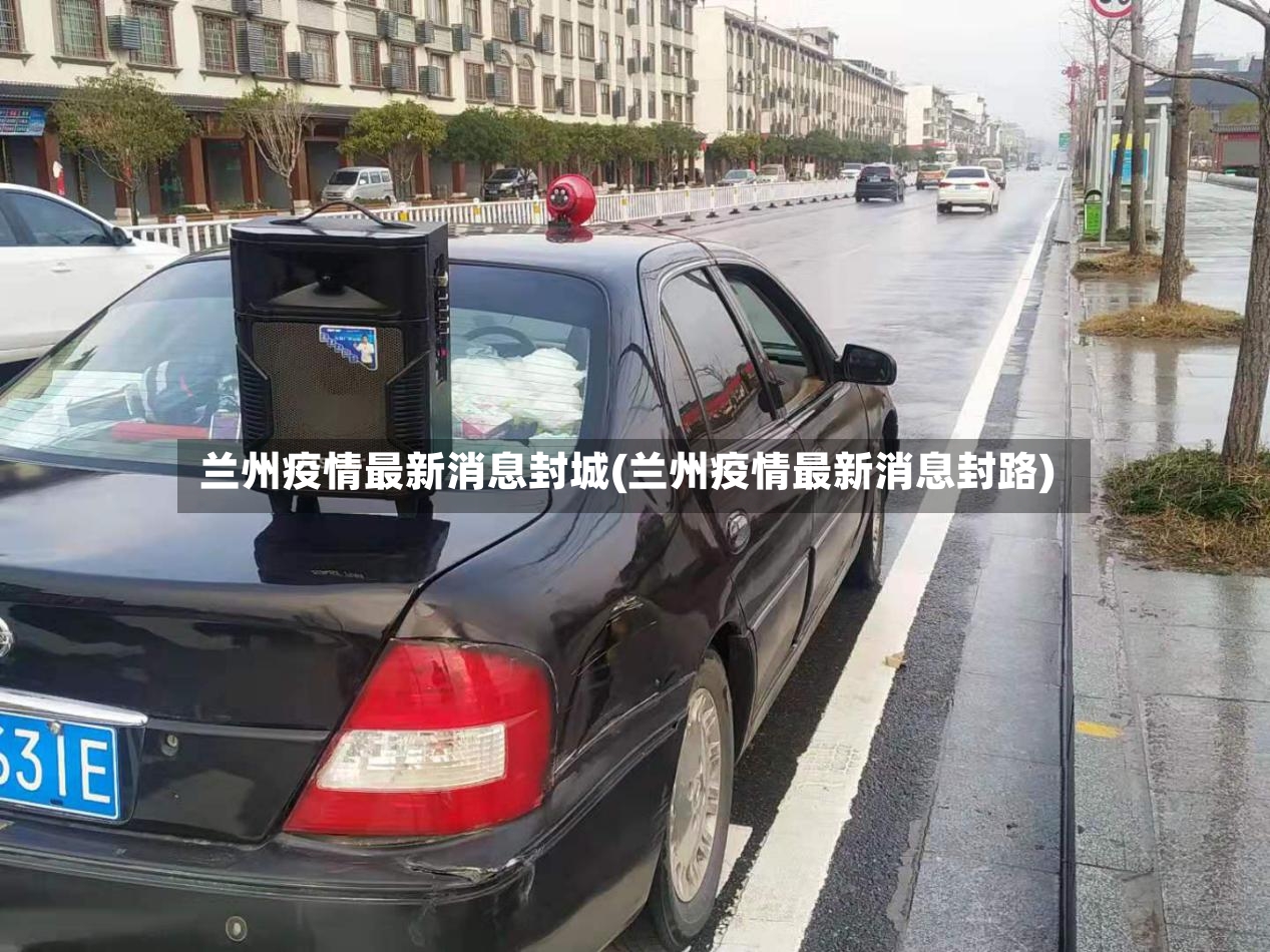 兰州疫情最新消息封城(兰州疫情最新消息封路)