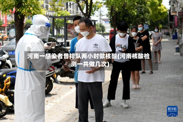 河南一感染者曾排队两小时做核酸(河南核酸检测一共做几次)