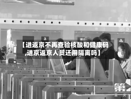 【进返京不再查验核酸和健康码,进京返京人员还用隔离吗】