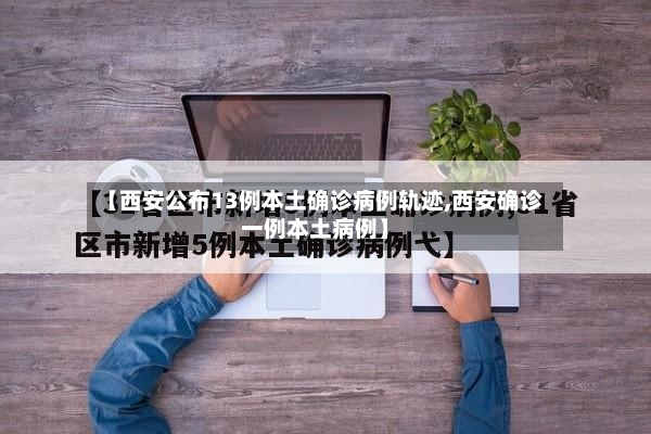 【西安公布13例本土确诊病例轨迹,西安确诊一例本土病例】-第2张图片