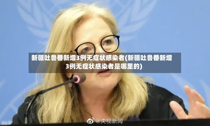 新疆吐鲁番新增3例无症状感染者(新疆吐鲁番新增3例无症状感染者是哪里的)