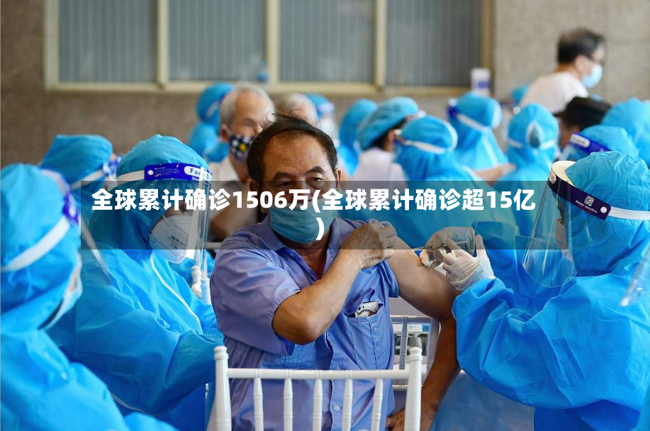 全球累计确诊1506万(全球累计确诊超15亿)-第2张图片