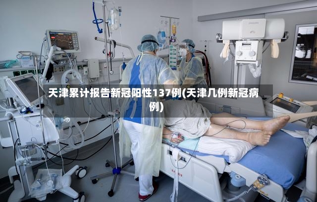 天津累计报告新冠阳性137例(天津几例新冠病例)-第2张图片