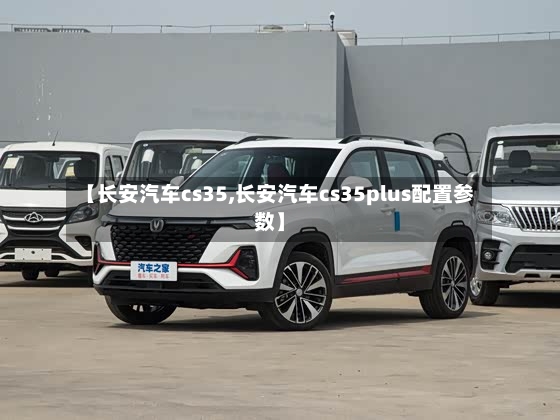 【长安汽车cs35,长安汽车cs35plus配置参数】-第3张图片