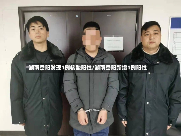 湖南岳阳发现1例核酸阳性/湖南岳阳新增1例阳性