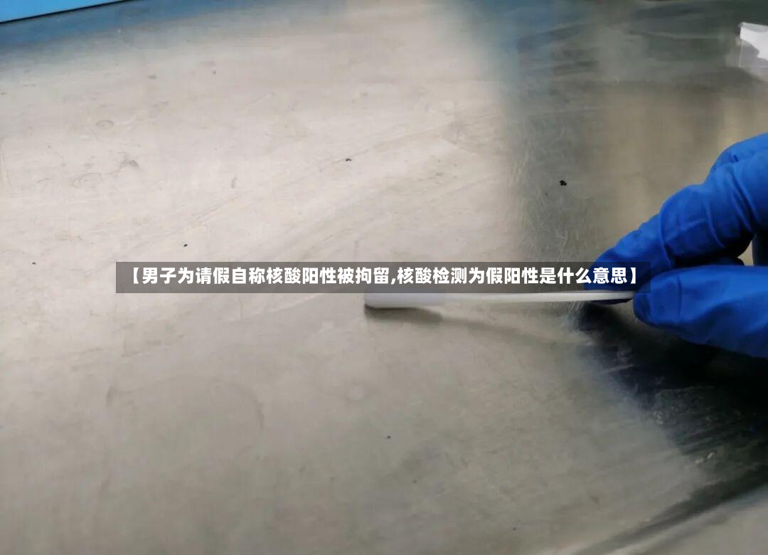 【男子为请假自称核酸阳性被拘留,核酸检测为假阳性是什么意思】