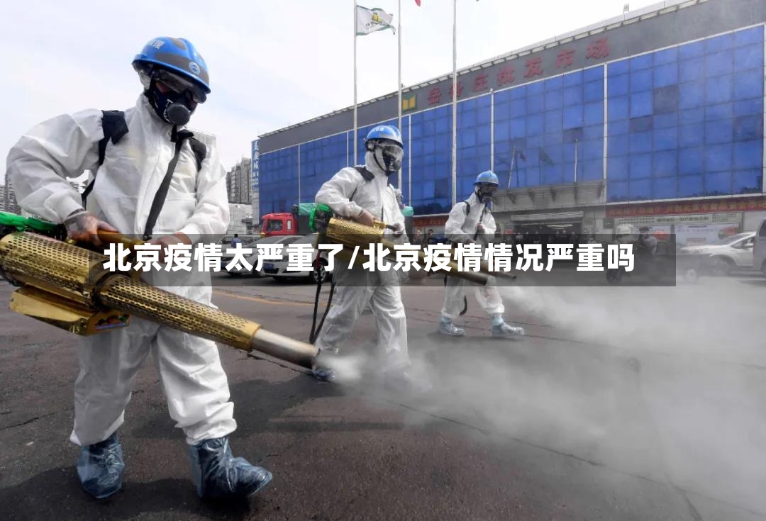北京疫情太严重了/北京疫情情况严重吗