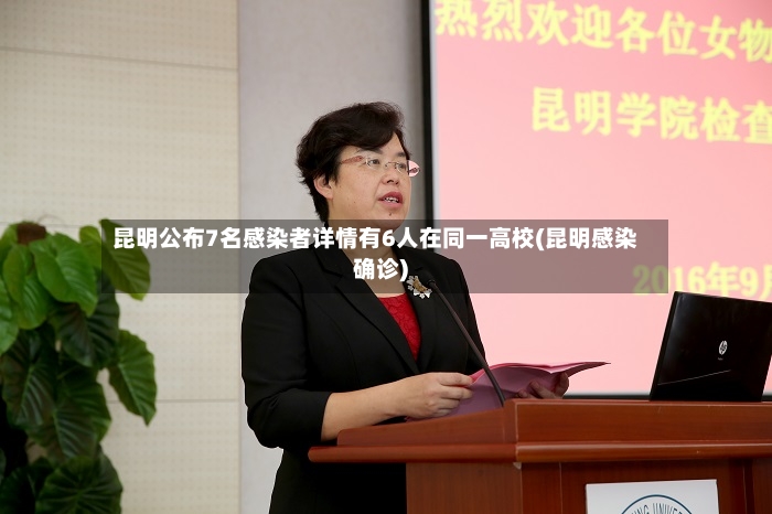 昆明公布7名感染者详情有6人在同一高校(昆明感染确诊)-第2张图片