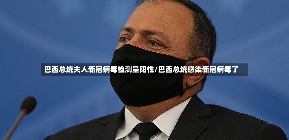 巴西总统夫人新冠病毒检测呈阳性/巴西总统感染新冠病毒了-第2张图片