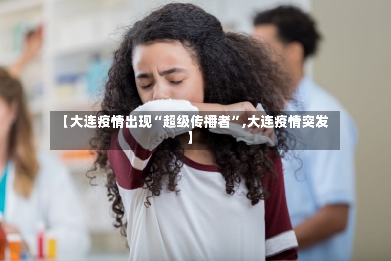 【大连疫情出现“超级传播者	”,大连疫情突发】-第2张图片