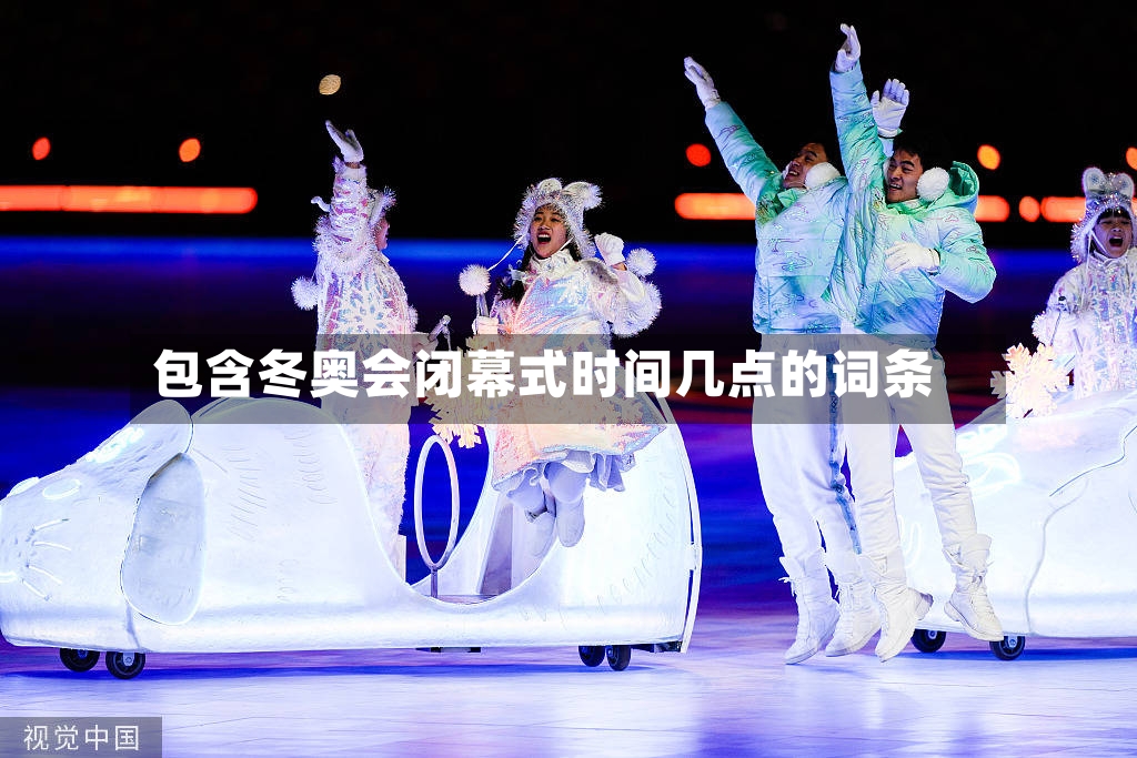包含冬奥会闭幕式时间几点的词条-第3张图片