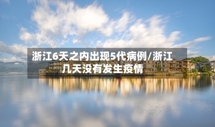 浙江6天之内出现5代病例/浙江几天没有发生疫情-第3张图片