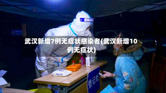 武汉新增7例无症状感染者(武汉新增10例无症状)