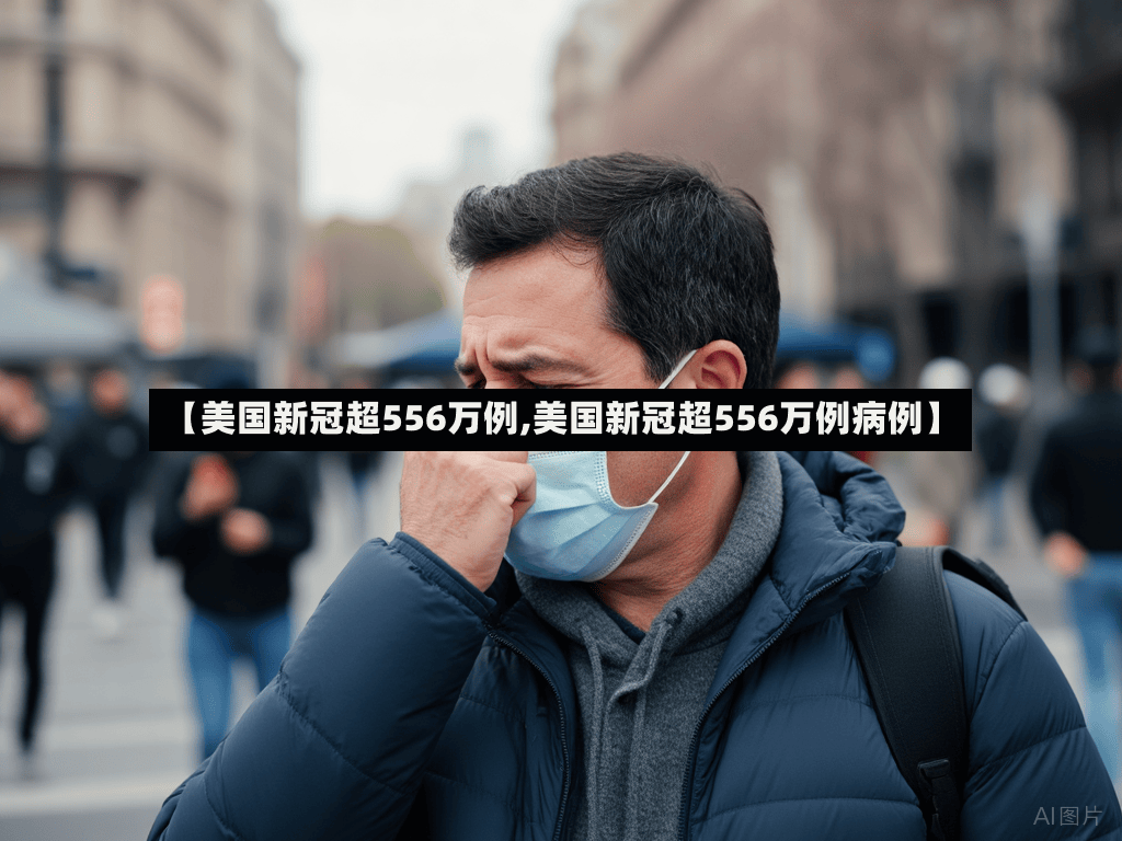 【美国新冠超556万例,美国新冠超556万例病例】