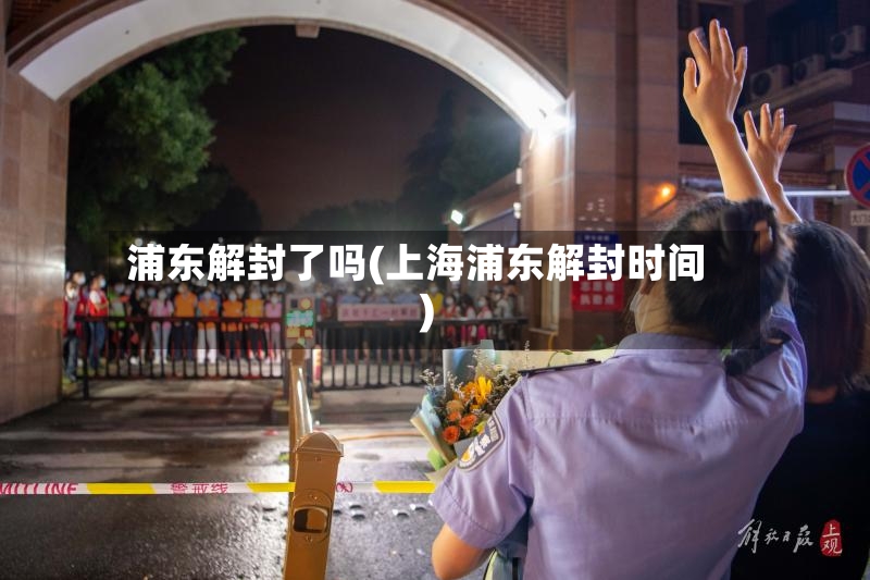 浦东解封了吗(上海浦东解封时间)-第2张图片