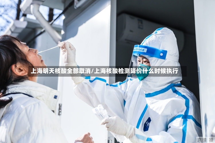 上海明天核酸全部取消/上海核酸检测降价什么时候执行