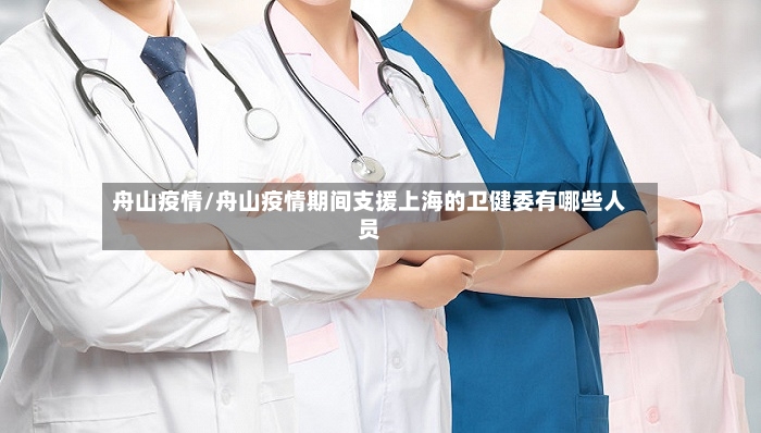 舟山疫情/舟山疫情期间支援上海的卫健委有哪些人员