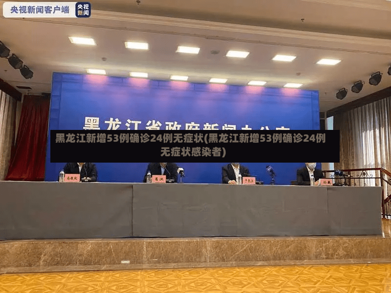 黑龙江新增53例确诊24例无症状(黑龙江新增53例确诊24例无症状感染者)