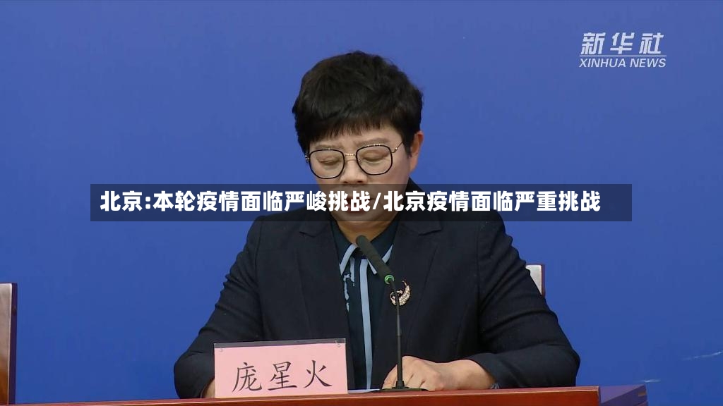 北京:本轮疫情面临严峻挑战/北京疫情面临严重挑战-第3张图片