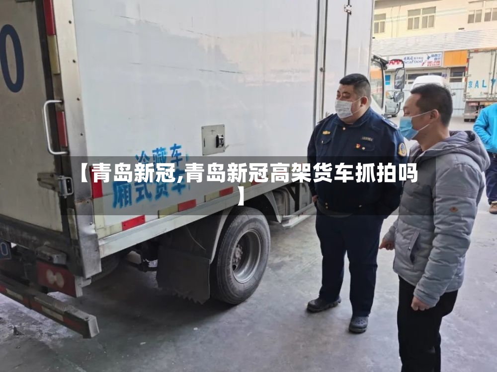 【青岛新冠,青岛新冠高架货车抓拍吗】-第3张图片