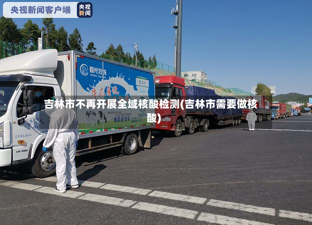 吉林市不再开展全域核酸检测(吉林市需要做核酸)-第2张图片