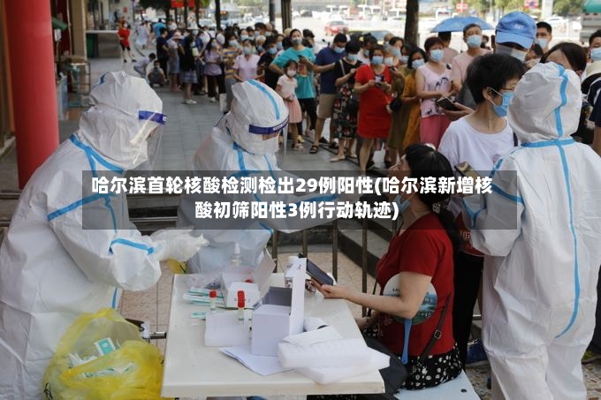 哈尔滨首轮核酸检测检出29例阳性(哈尔滨新增核酸初筛阳性3例行动轨迹)