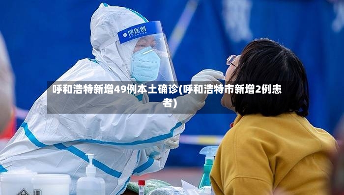 呼和浩特新增49例本土确诊(呼和浩特市新增2例患者)-第2张图片