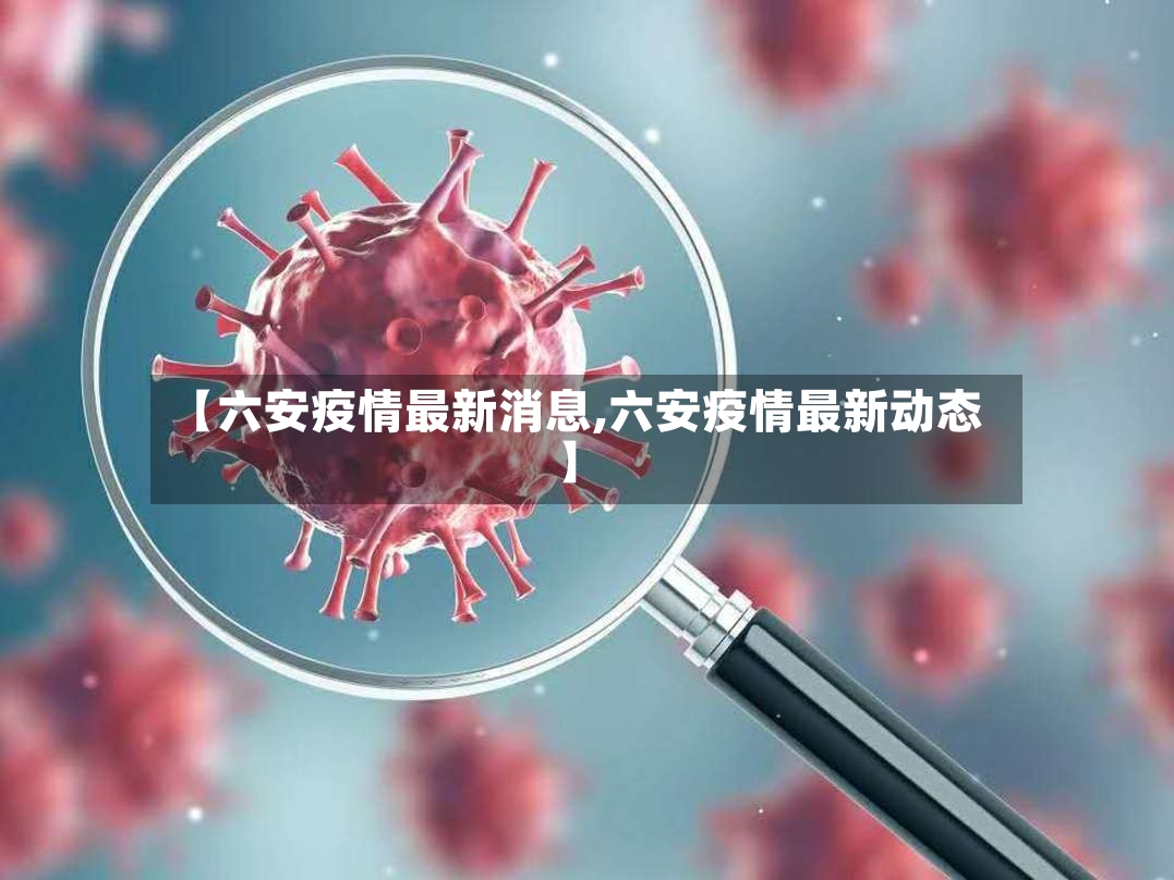 【六安疫情最新消息,六安疫情最新动态】