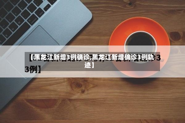 【黑龙江新增3例确诊,黑龙江新增确诊3例轨迹】