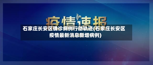 石家庄长安区确诊病例行动轨迹(石家庄长安区疫情最新消息新增病例)