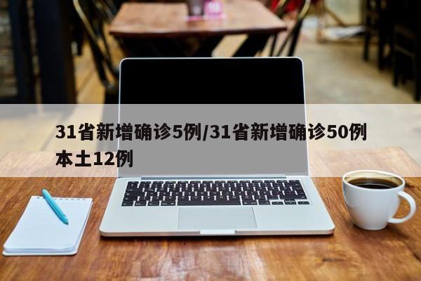 31省新增确诊5例/31省新增确诊50例本土12例