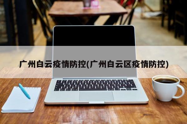 广州白云疫情防控(广州白云区疫情防控)