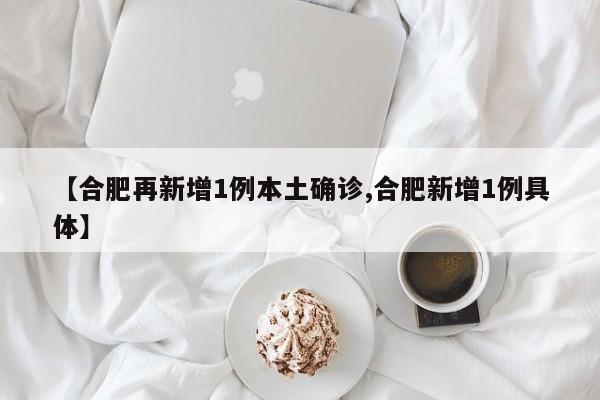 【合肥再新增1例本土确诊,合肥新增1例具体】