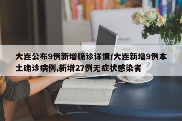 大连公布9例新增确诊详情/大连新增9例本土确诊病例,新增27例无症状感染者