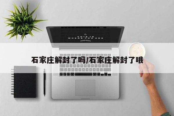 石家庄解封了吗/石家庄解封了哦